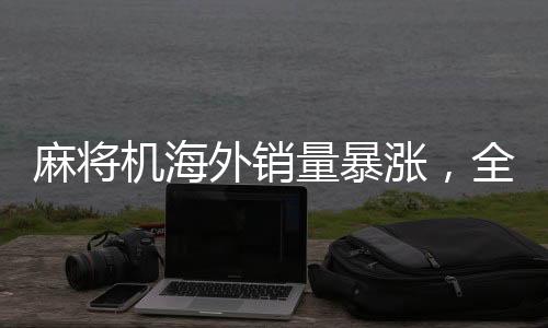 麻將機海外銷量暴漲，全球娛樂新趨勢引領(lǐng)國際市場新潮流