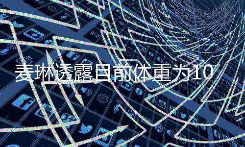 麥琳透露目前體重為103斤，關于健康與美麗的多維探討（一二三四五六七八九十段落導讀）
