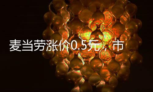 麥當(dāng)勞漲價0.5元，市場變化下的價格調(diào)整策略