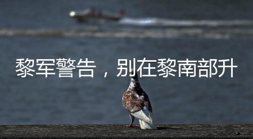 黎軍警告，別在黎南部升級軍事行動