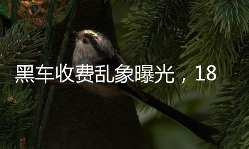 黑車收費(fèi)亂象曝光，18公里竟要價(jià)581元，官方迅速通報(bào)