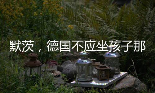 默茨，德國不應(yīng)坐孩子那桌