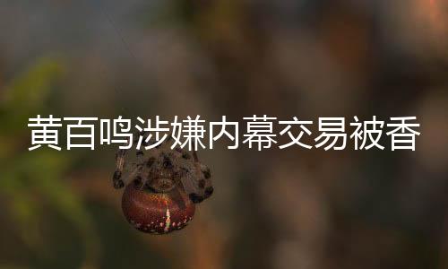 黃百鳴涉嫌內(nèi)幕交易被香港證監(jiān)會檢控