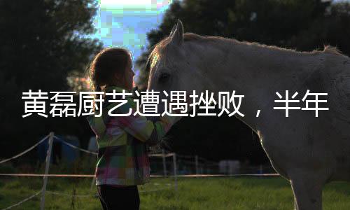 黃磊廚藝遭遇挫敗，半年未再踏足廚房——演藝圈的一波小插曲
