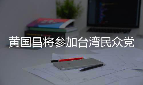 黃國昌將參加臺(tái)灣民眾黨主席補(bǔ)選
