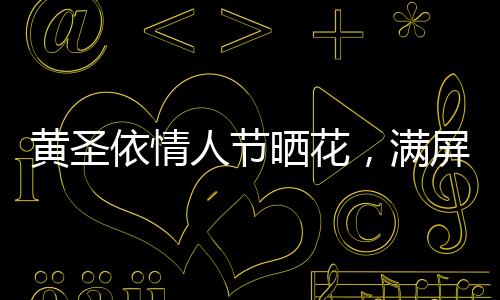黃圣依情人節(jié)曬花，滿屏浪漫灑向幸福的色彩