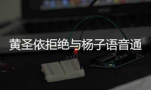 黃圣依拒絕與楊子語(yǔ)音通話，公眾人物的私事引發(fā)關(guān)注熱議