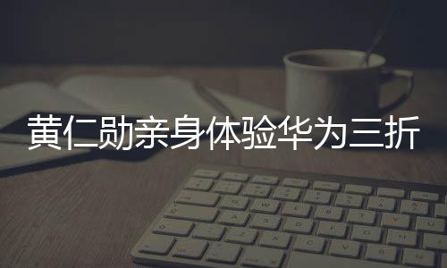 黃仁勛親身體驗(yàn)華為三折疊，驚嘆不已，未來(lái)科技觸手可及