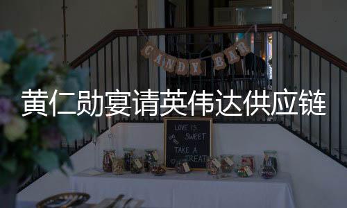 黃仁勛宴請英偉達供應(yīng)鏈大佬，聚焦合作與未來發(fā)展