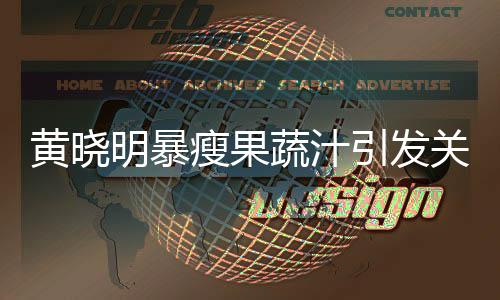 黃曉明暴瘦果蔬汁引發(fā)關(guān)注，醫(yī)生提醒不推薦跟風(fēng)減肥方式