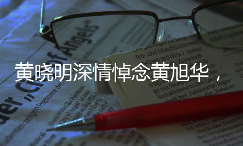 黃曉明深情悼念黃旭華，一生奉獻(xiàn)，先生一路走好
