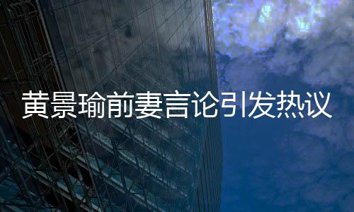 黃景瑜前妻言論引發(fā)熱議，單身更利于做第三者？深度探討婚戀觀與道德倫理