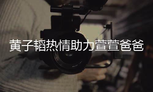 黃子韜熱情助力萱萱爸爸，刷禮物成榜一大咖