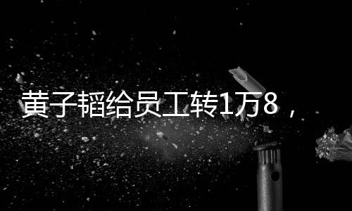 黃子韜給員工轉(zhuǎn)1萬8，企業(yè)文化與社會責任并重的一則佳話