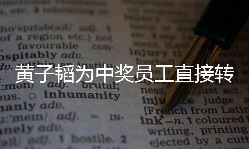 黃子韜為中獎員工直接轉(zhuǎn)賬18888元，一樁激勵人心的企業(yè)善舉