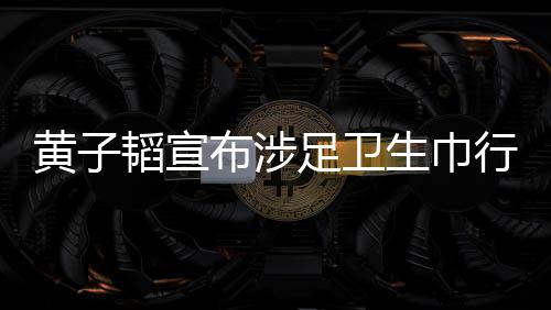 黃子韜宣布涉足衛(wèi)生巾行業(yè)，跨界創(chuàng)新的商業(yè)新動(dòng)向