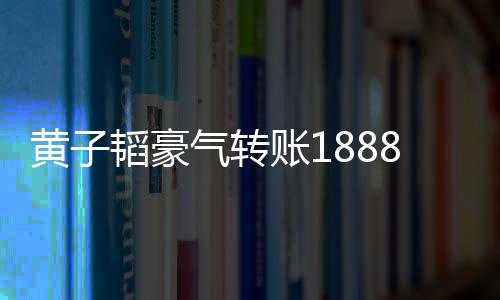 黃子韜豪氣轉(zhuǎn)賬18888元獎(jiǎng)勵(lì)中獎(jiǎng)員工，暖心舉動(dòng)激勵(lì)團(tuán)隊(duì)士氣