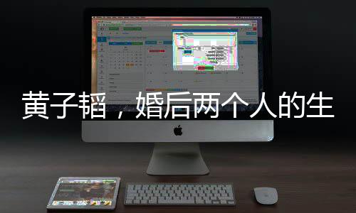 黃子韜，婚后兩個人的生活最舒服
