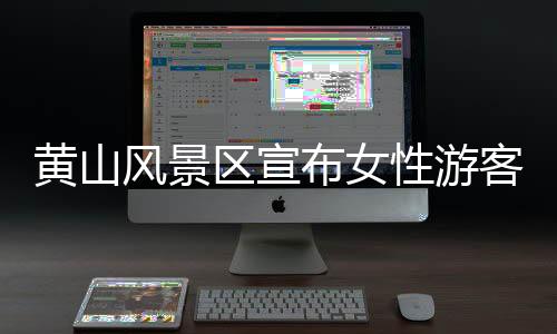 黃山風(fēng)景區(qū)宣布女性游客享受七天免費(fèi)開放政策