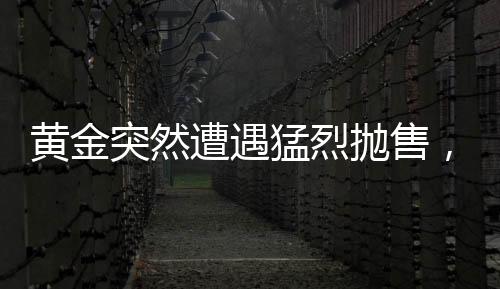 黃金突然遭遇猛烈拋售，市場震蕩與投資者心態(tài)的轉變