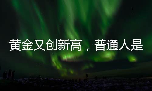 黃金又創(chuàng)新高，普通人是否仍適合投資黃金？