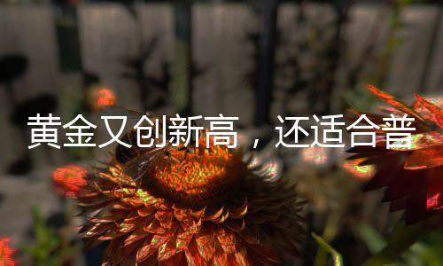 黃金又創(chuàng)新高，還適合普通人投資嗎？