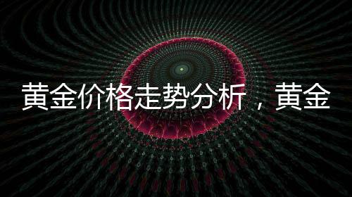 黃金價(jià)格走勢分析，黃金還能繼續(xù)漲嗎？
