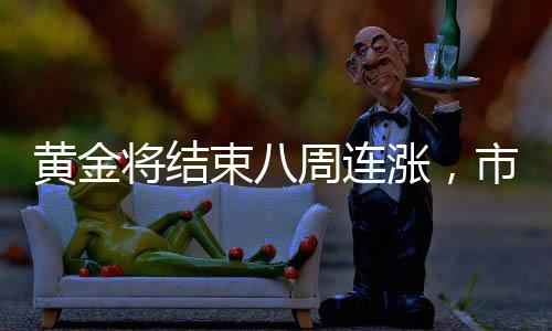 黃金將結(jié)束八周連漲，市場(chǎng)趨勢(shì)分析與展望