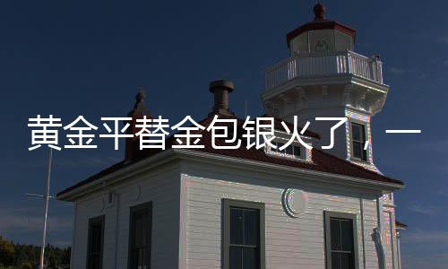 黃金平替金包銀火了，一場引領(lǐng)潮流的金屬變革