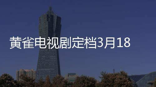 黃雀電視劇定檔3月18日，即將掀起影視狂潮！