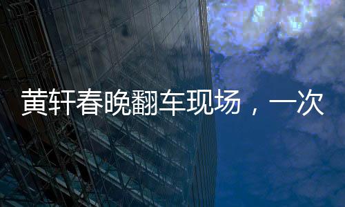 黃軒春晚翻車現(xiàn)場(chǎng)，一次意外之中的深刻啟示