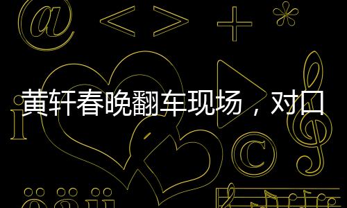 黃軒春晚翻車現(xiàn)場，對口型遭遇挑戰(zhàn)，表現(xiàn)令人意外