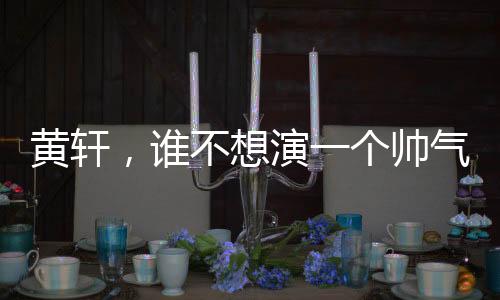 黃軒，誰不想演一個(gè)帥氣的特種兵