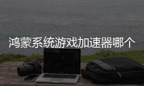 鴻蒙系統(tǒng)游戲加速器哪個好，HarmonyOS版加速器推薦