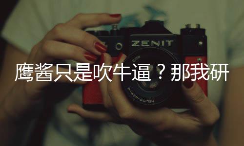 鷹醬只是吹牛逼？那我研發(fā)的是啥