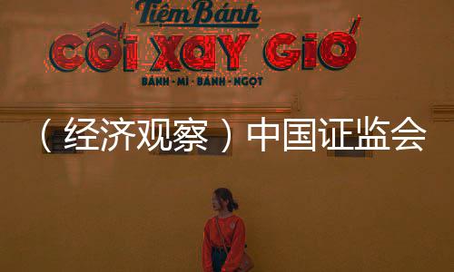 （經濟觀察）中國證監(jiān)會密集發(fā)聲 釋多重關鍵信號