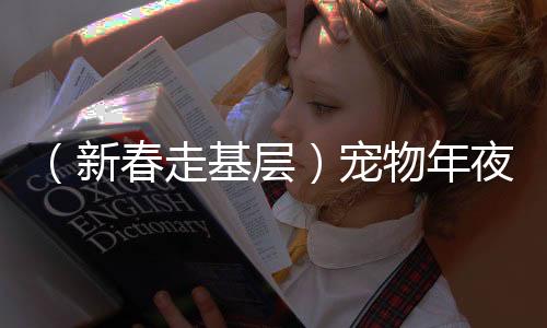 （新春走基層）寵物年夜飯熱銷 專家：“寵物+”跨界融合迎新機