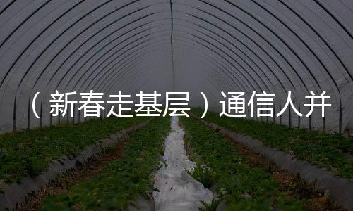 （新春走基層）通信人并肩守歲 助力“文化年夜飯”香飄萬(wàn)里