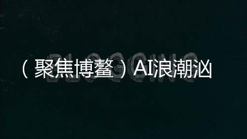 （聚焦博鰲）AI浪潮洶涌，機遇與挑戰(zhàn)誰占上風？