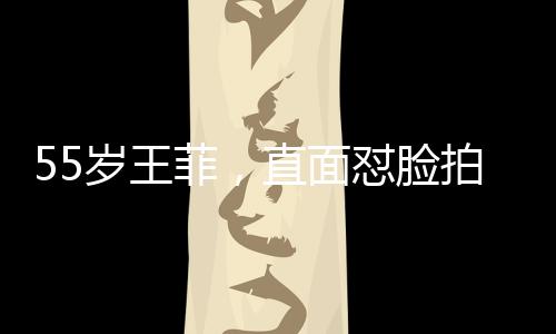 55歲王菲，直面懟臉拍，展現(xiàn)不老魅力