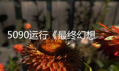 5090運行《最終幻想7：重生》8K/最高設(shè)置 非常流暢！
