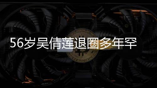 56歲吳倩蓮?fù)巳Χ嗄旰币娐睹?，引發(fā)網(wǎng)友熱議