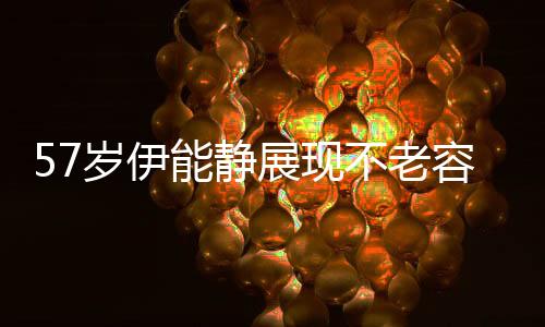 57歲伊能靜展現(xiàn)不老容顏，生圖驚艷路人
