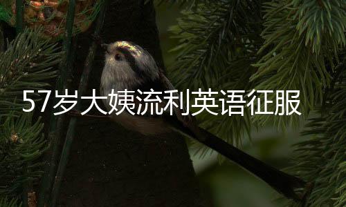 57歲大姨流利英語(yǔ)征服網(wǎng)友，十天粉絲量突破十萬(wàn)大關(guān)