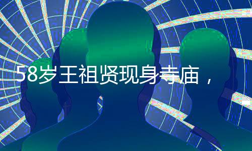 58歲王祖賢現(xiàn)身寺廟，歲月靜好美人依舊