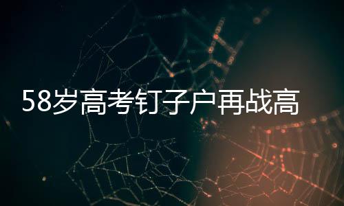 58歲高考釘子戶再戰(zhàn)高考，第29次沖刺夢(mèng)想之門