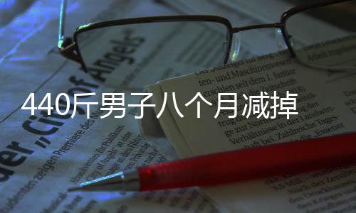 440斤男子八個(gè)月減掉200斤，重塑人生的勵(lì)志之旅