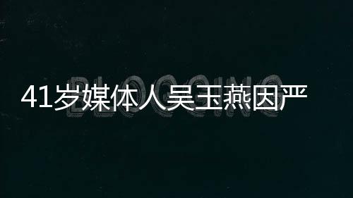 41歲媒體人吳玉燕因嚴重流感離世，傳媒業(yè)失去一顆璀璨之星