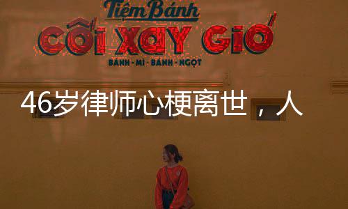 46歲律師心梗離世，人間遺憾喚醒關(guān)注健康之重要