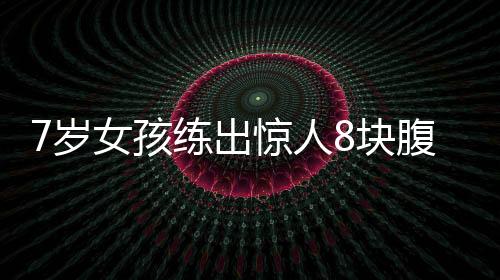 7歲女孩練出驚人8塊腹肌，勵志故事振奮人心